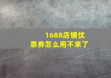 1688店铺优惠券怎么用不来了