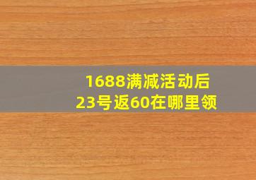 1688满减活动后23号返60在哪里领