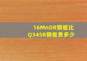 16MnDR钢板比Q345R钢板贵多少