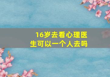 16岁去看心理医生可以一个人去吗