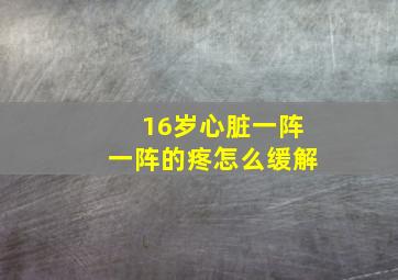 16岁心脏一阵一阵的疼怎么缓解