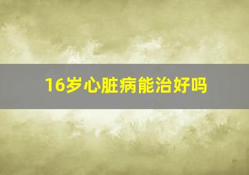 16岁心脏病能治好吗