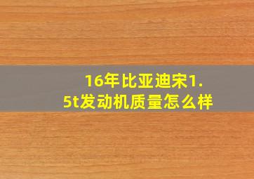 16年比亚迪宋1.5t发动机质量怎么样