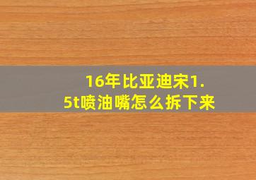 16年比亚迪宋1.5t喷油嘴怎么拆下来