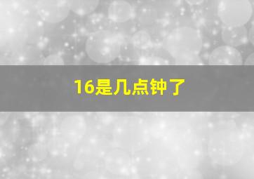 16是几点钟了