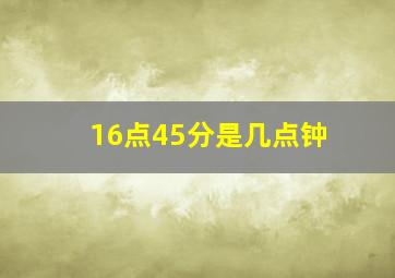 16点45分是几点钟