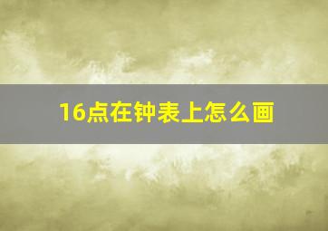 16点在钟表上怎么画