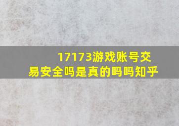 17173游戏账号交易安全吗是真的吗吗知乎