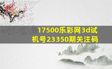 17500乐彩网3d试机号23350期关注码