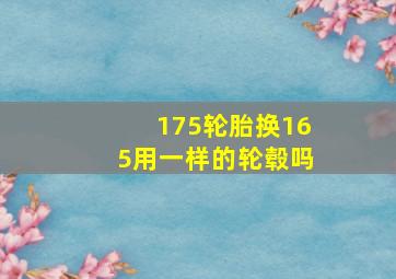 175轮胎换165用一样的轮毂吗