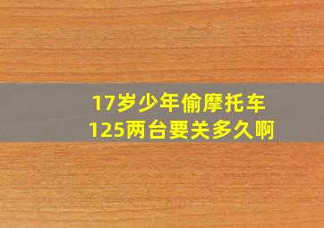 17岁少年偷摩托车125两台要关多久啊