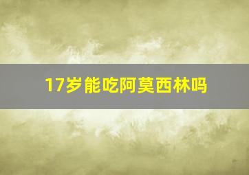 17岁能吃阿莫西林吗