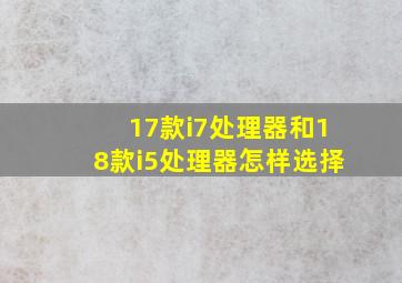 17款i7处理器和18款i5处理器怎样选择