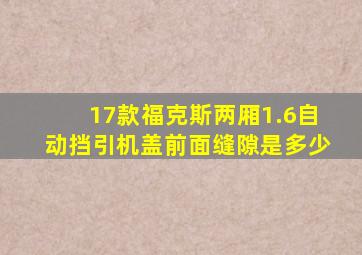 17款福克斯两厢1.6自动挡引机盖前面缝隙是多少