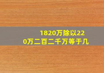 1820万除以220万二百二千万等于几