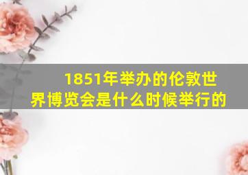 1851年举办的伦敦世界博览会是什么时候举行的