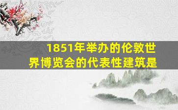 1851年举办的伦敦世界博览会的代表性建筑是