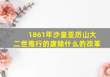 1861年沙皇亚历山大二世推行的废除什么的改革