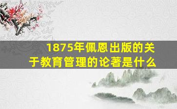 1875年佩恩出版的关于教育管理的论著是什么