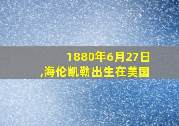 1880年6月27日,海伦凯勒出生在美国