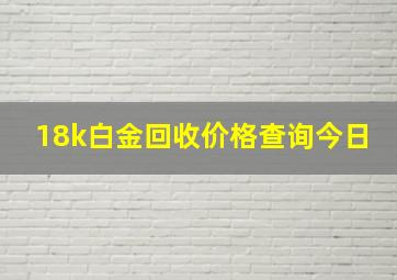 18k白金回收价格查询今日