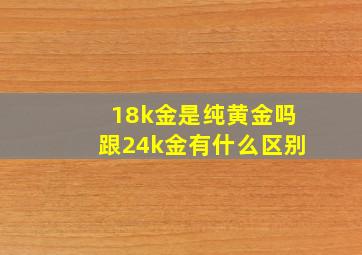 18k金是纯黄金吗跟24k金有什么区别