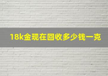 18k金现在回收多少钱一克