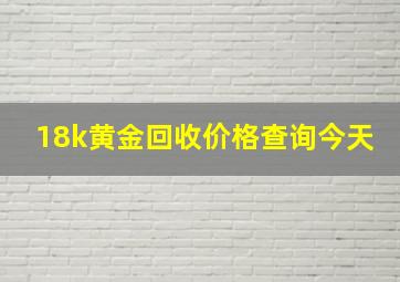 18k黄金回收价格查询今天