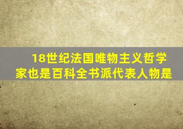 18世纪法国唯物主义哲学家也是百科全书派代表人物是