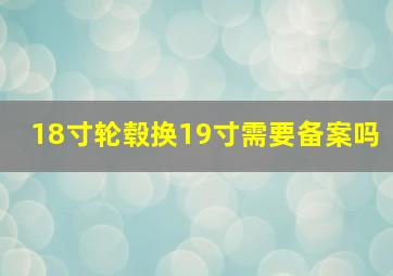 18寸轮毂换19寸需要备案吗