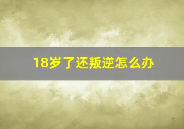 18岁了还叛逆怎么办