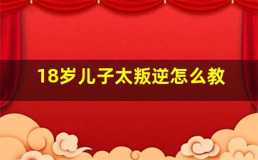 18岁儿子太叛逆怎么教