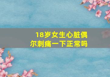 18岁女生心脏偶尔刺痛一下正常吗