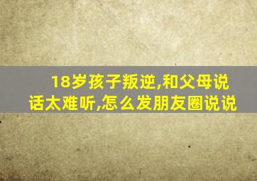 18岁孩子叛逆,和父母说话太难听,怎么发朋友圈说说