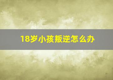 18岁小孩叛逆怎么办