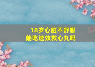 18岁心脏不舒服能吃速效救心丸吗