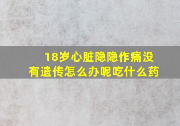 18岁心脏隐隐作痛没有遗传怎么办呢吃什么药