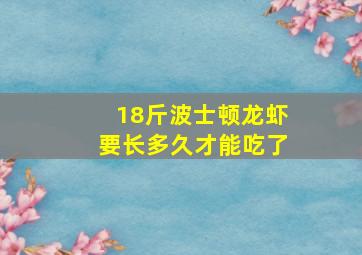 18斤波士顿龙虾要长多久才能吃了