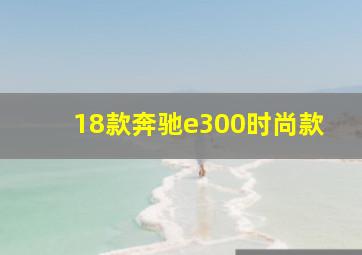 18款奔驰e300时尚款