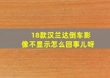 18款汉兰达倒车影像不显示怎么回事儿呀