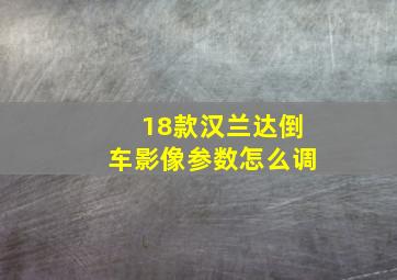 18款汉兰达倒车影像参数怎么调