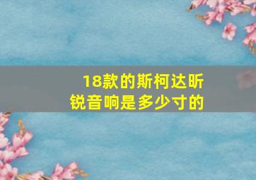 18款的斯柯达昕锐音响是多少寸的