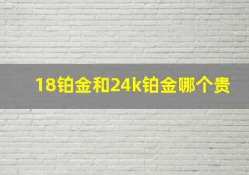 18铂金和24k铂金哪个贵