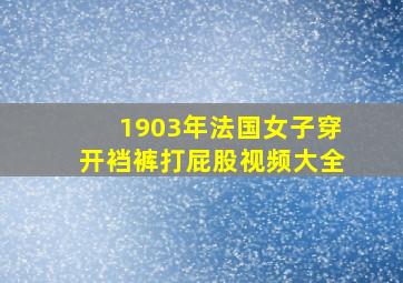 1903年法国女子穿开裆裤打屁股视频大全