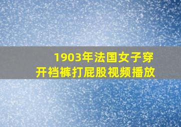 1903年法国女子穿开裆裤打屁股视频播放