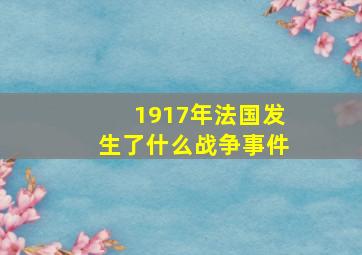 1917年法国发生了什么战争事件