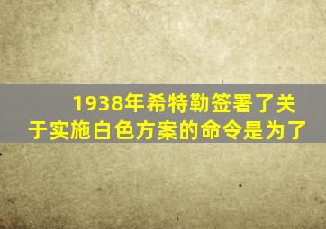 1938年希特勒签署了关于实施白色方案的命令是为了