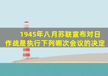 1945年八月苏联宣布对日作战是执行下列哪次会议的决定