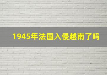 1945年法国入侵越南了吗