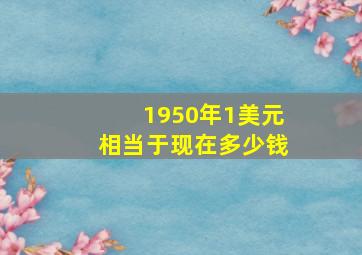 1950年1美元相当于现在多少钱